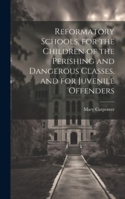 Cover for Mary Carpenter · Reformatory Schools, for the Children of the Perishing and Dangerous Classes, and for Juvenile Offenders (Book) (2023)