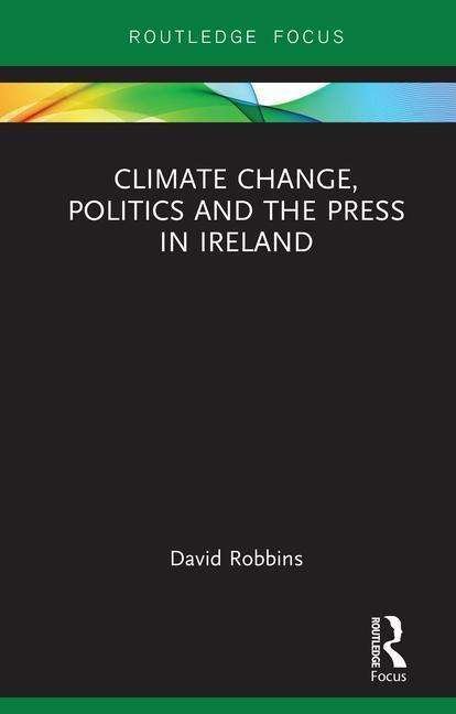 Cover for David Robbins · Climate Change, Politics and the Press in Ireland - Routledge Focus on Environment and Sustainability (Hardcover Book) (2018)