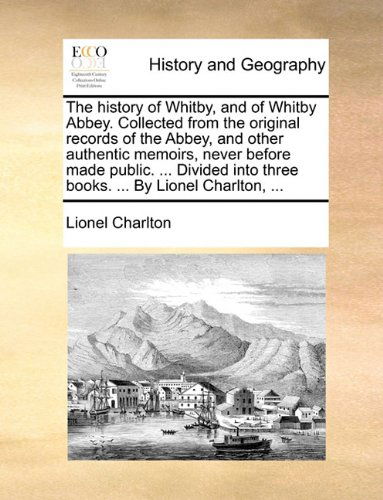 Cover for Lionel Charlton · The History of Whitby, and of Whitby Abbey. Collected from the Original Records of the Abbey, and Other Authentic Memoirs, Never Before Made Public. ... into Three Books. ... by Lionel Charlton, ... (Taschenbuch) (2010)
