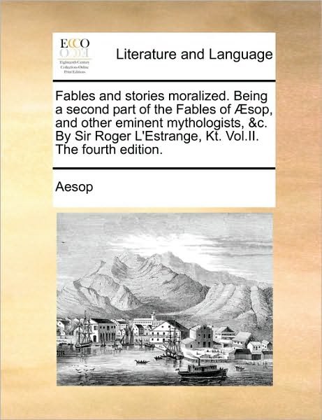 Cover for Aesop · Fables and Stories Moralized. Being a Second Part of the Fables of Æsop, and Other Eminent Mythologists, &amp;c. by Sir Roger L'estrange, Kt. Vol.ii. the Fourth Edition. (Pocketbok) (2010)