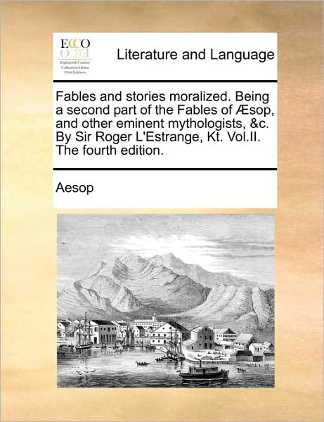 Cover for Aesop · Fables and Stories Moralized. Being a Second Part of the Fables of Æsop, and Other Eminent Mythologists, &amp;c. by Sir Roger L'estrange, Kt. Vol.ii. the Fourth Edition. (Pocketbok) (2010)