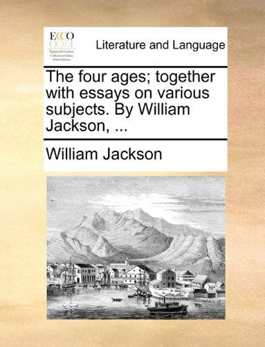 Cover for William Jackson · The Four Ages; Together with Essays on Various Subjects. by William Jackson, ... (Paperback Book) (2010)