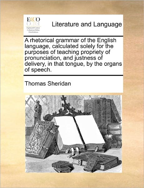 A Rhetorical Grammar of the English Language, Calculated Solely for the Purposes of Teaching Propriety of Pronunciation, and Justness of Delivery, in Th - Thomas Sheridan - Bücher - Gale Ecco, Print Editions - 9781171469872 - 6. August 2010