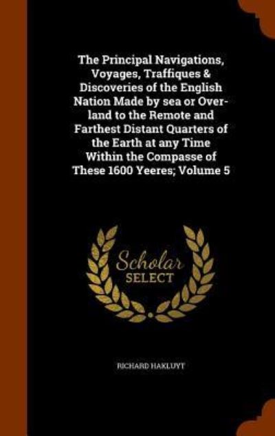 Cover for Richard Hakluyt · The Principal Navigations, Voyages, Traffiques &amp; Discoveries of the English Nation Made by Sea or Over-Land to the Remote and Farthest Distant Quarters of the Earth at Any Time Within the Compasse of These 1600 Yeeres; Volume 5 (Hardcover Book) (2015)