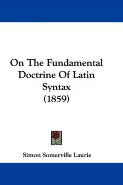 Cover for Simon Somerville Laurie · On the Fundamental Doctrine of Latin Syntax (1859) (Hardcover Book) (2009)