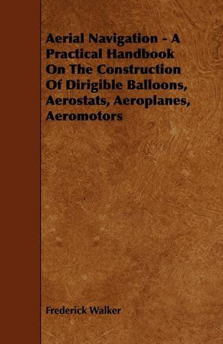 Cover for Frederick Walker · Aerial Navigation - a Practical Handbook on the Construction of Dirigible Balloons, Aerostats, Aeroplanes, Aeromotors (Paperback Book) (2009)