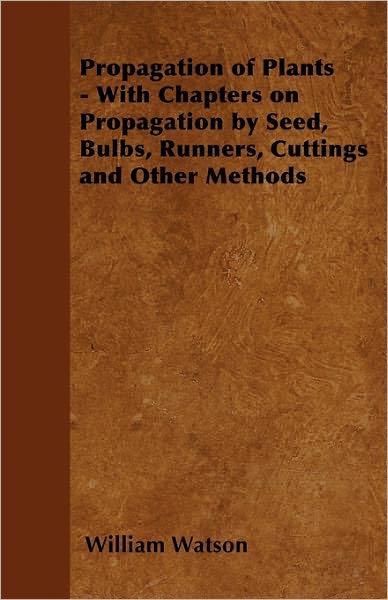 Cover for William Watson · Propagation of Plants - with Chapters on Propagation by Seed, Bulbs, Runners, Cuttings and Other Methods (Paperback Book) (2010)