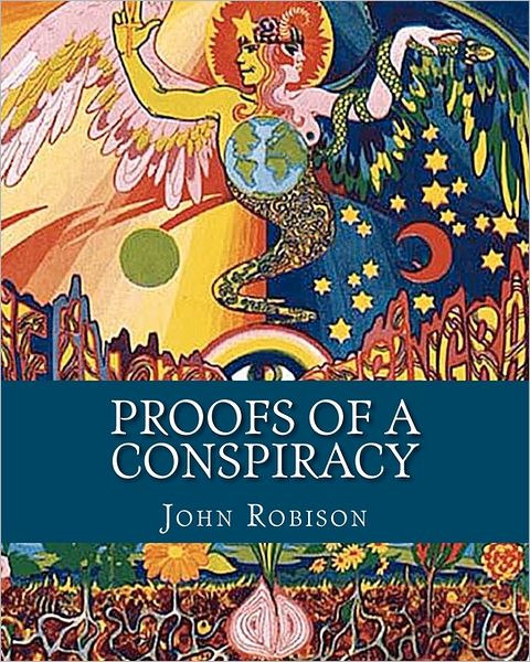 Proofs of a Conspiracy: Against All the Religions and Governments of Europe, Carried on in the Secret Meetings of Freemasons, Illuminati and R - John Robison - Books - Createspace - 9781461162872 - May 7, 2011