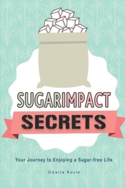 Sugar Impact Secrets : Your Journey to Enjoying a Sugar-free Life - Odelia Rosie - Livros - Independently published - 9781520306872 - 4 de janeiro de 2017