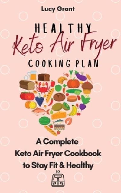 Cover for Lucy Grant · Healthy Keto Air Fryer Cooking Plan: A Complete Keto Air Fryer Cookbook to Stay Fit &amp; Healthy (Gebundenes Buch) (2021)