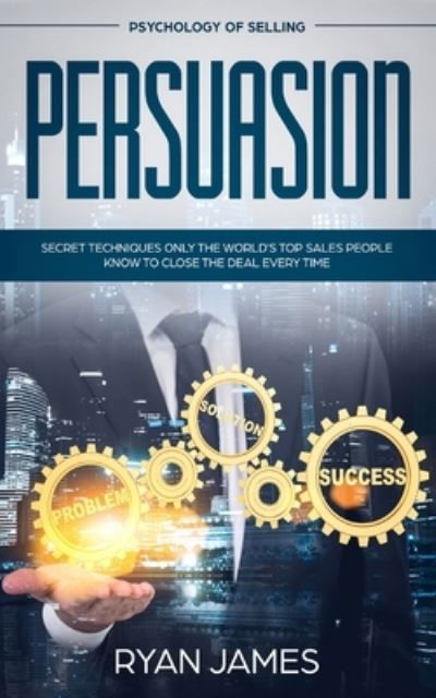 Cover for Ryan James · Persuasion: Psychology of Selling - Secret Techniques Only The World's Top Sales People Know To Close The Deal Every Time (Influence, Leadership, Persuasion) (Paperback Book) (2019)