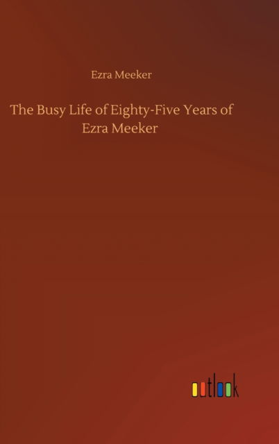 Cover for Ezra Meeker · The Busy Life of Eighty-Five Years of Ezra Meeker (Gebundenes Buch) (2020)