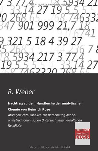 Cover for R. Weber · Nachtrag Zu Dem Handbuche Der Analytischen Chemie Von Heinrich Rose: Atomgewichts-tabellen Zur Berechnung Der Bei Analytisch-chemischen Untersuchungen Erhaltenen Resultate (Paperback Book) [German edition] (2013)