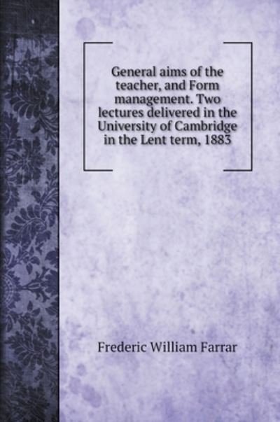 Cover for F W Farrar · General aims of the teacher, and Form management. Two lectures delivered in the University of Cambridge in the Lent term, 1883 (Hardcover Book) (2022)
