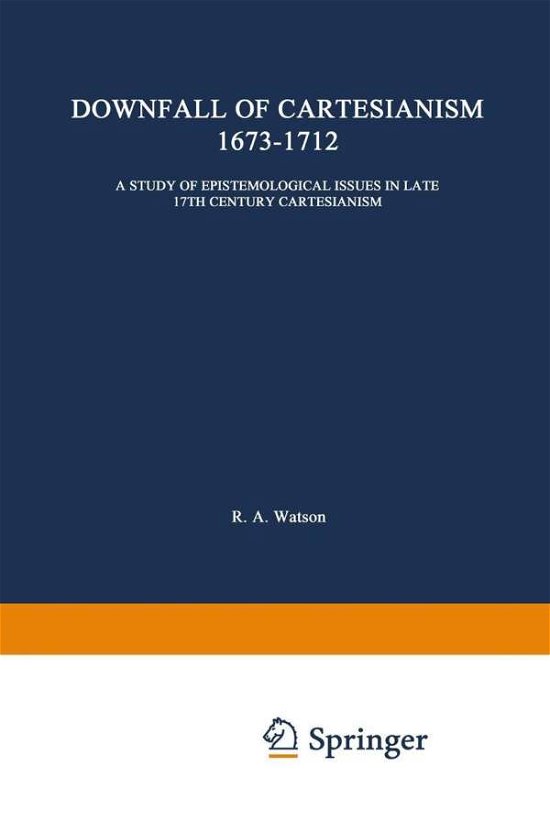 R. A. Watson · The Downfall of Cartesianism 1673-1712: A Study of Epistemological Issues in Late 17th Century Cartesianism - International Archives of the History of Ideas / Archives Internationales d'Histoire des Idees (Paperback Book) [Softcover reprint of the original 1st ed. 1966 edition] (1971)