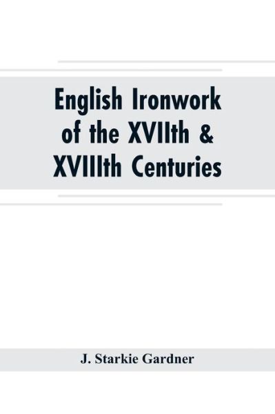 Cover for J Starkie Gardner · English ironwork of the XVIIth &amp; XVIIIth centuries; an historical &amp; analytical account of the development of exterior smithcraft (Paperback Book) (2019)