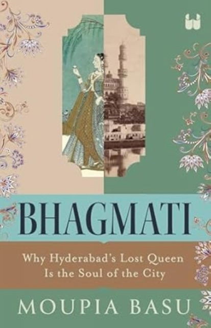 Bhagmati: Why Hyderabad's Lost Queen Is the Soul of the City - Moupia Basu - Books - Westland Publications Limited - 9789360452872 - November 25, 2024