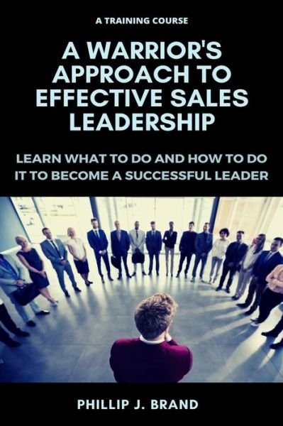 A Warrior's Approach to Effective Sales Leadership - Phillip J Brand - Boeken - Independently Published - 9798643836872 - 7 mei 2020