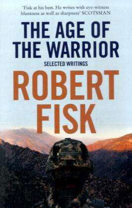 The Age of the Warrior: Selected Writings - Robert Fisk - Kirjat - HarperCollins Publishers - 9780007270873 - torstai 5. maaliskuuta 2009