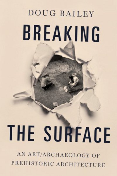 Cover for Bailey, Doug (Professor of Visual Archaeology and Anthropology, Department of Anthropology, Professor of Visual Archaeology and Anthropology, Department of Anthropology, San Francisco State University) · Breaking the Surface: An Art / Archaeology of Prehistoric Architecture (Hardcover Book) (2018)