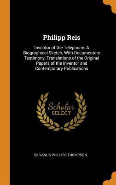 Cover for Silvanus Phillips Thompson · Philipp Reis : Inventor of the Telephone A Biographical Sketch, with Documentary Testimony, Translations of the Original Papers of the Inventor and Contemporary Publications (Hardcover Book) (2018)