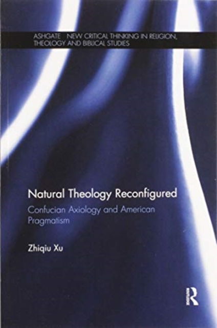 Cover for Zhiqiu Xu · Natural Theology Reconfigured: Confucian Axiology and American Pragmatism - Routledge New Critical Thinking in Religion, Theology and Biblical Studies (Paperback Book) (2020)