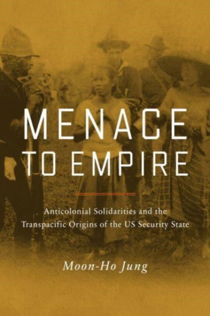 Cover for Moon-Ho Jung · Menace to Empire: Anticolonial Solidarities and the Transpacific Origins of the US Security State - American Crossroads (Paperback Book) (2023)