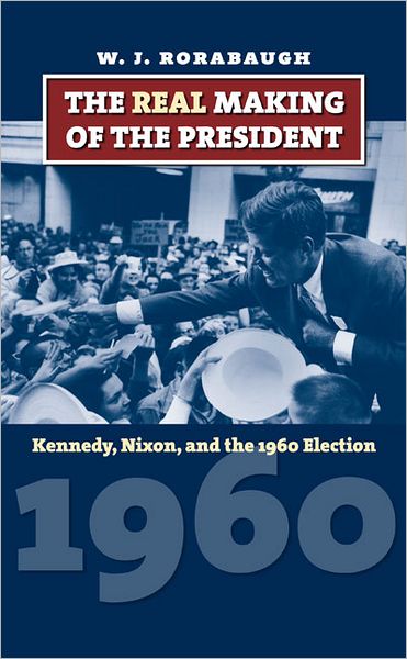 The Real Making of the President: Kennedy, Nixon and the 1960 Election - W.J. Rorabaugh - Bücher - University Press of Kansas - 9780700618873 - 5. März 2009