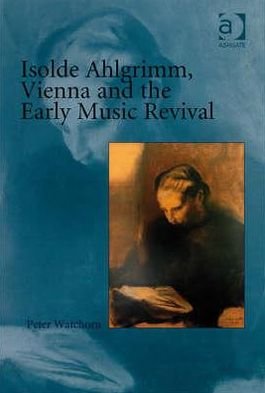 Isolde Ahlgrimm, Vienna and the Early Music Revival - Peter Watchorn - Bücher - Taylor & Francis Ltd - 9780754657873 - 21. Dezember 2007