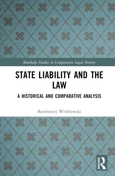 Cover for Wroblewski, Bartlomiej (Assistant Professor of Law, SWPS University of Social Sciences and Humanities, Poland.) · State Liability and the Law: A Historical and Comparative Analysis - Routledge Studies in Comparative Legal History (Hardcover Book) (2023)