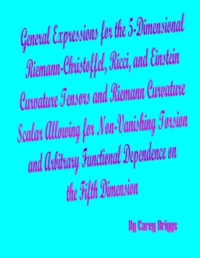 Cover for Carey Briggs · General Expressions for the 5-Dimensional Riemann-Christoffel, Ricci, and Einstein Curvature Tensors and Riemann Curvature Scalar Allowing for Non-Vanishing Torsion and Arbitrary Functional Dependence on the Fifth Dimension (Paperback Book) (2021)