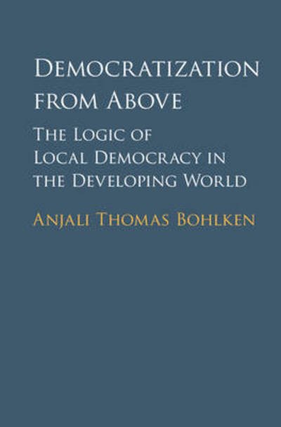 Cover for Bohlken, Anjali Thomas (University of British Columbia, Vancouver) · Democratization from Above: The Logic of Local Democracy in the Developing World (Hardcover Book) (2016)