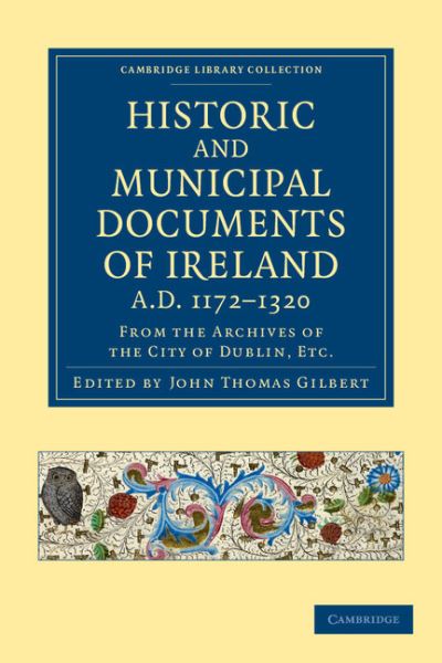 Historic and Municipal Documents of Ireland, A.D. 1172–1320: From the Archives of the City of Dublin, etc. - Cambridge Library Collection - Rolls - John Thomas Gilbert - Books - Cambridge University Press - 9781108048873 - November 15, 2012