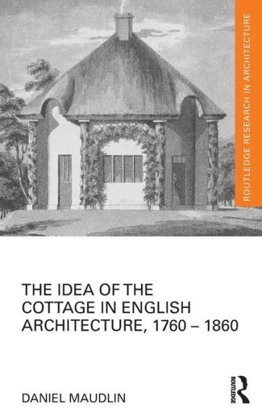 Cover for Maudlin, Daniel (University of Plymouth, UK) · The Idea of the Cottage in English Architecture, 1760 - 1860 - Routledge Research in Architecture (Hardcover Book) (2015)