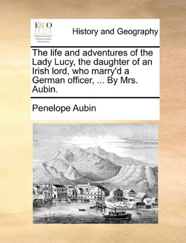 Cover for Penelope Aubin · The Life and Adventures of the Lady Lucy, the Daughter of an Irish Lord, Who Marry'd a German Officer, ... by Mrs. Aubin. (Paperback Book) (2010)