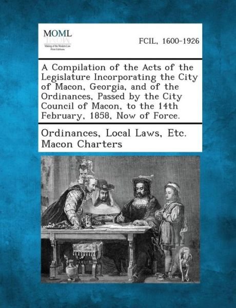 Cover for Local Laws Etc Macon Chart Ordinances · A Compilation of the Acts of the Legislature Incorporating the City of Macon, Georgia, and of the Ordinances, Passed by the City Council of Macon, T (Paperback Book) (2013)
