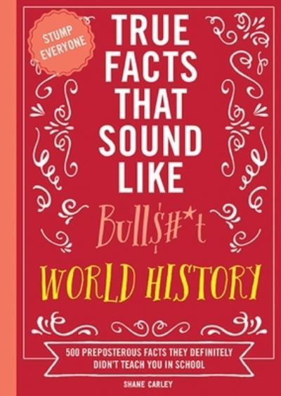 Cover for Shane Carley · True Facts That Sound Like Bull$#*t: World History: 500 Preposterous Facts They Definitely Didn’t Teach You in School (Taschenbuch) (2024)