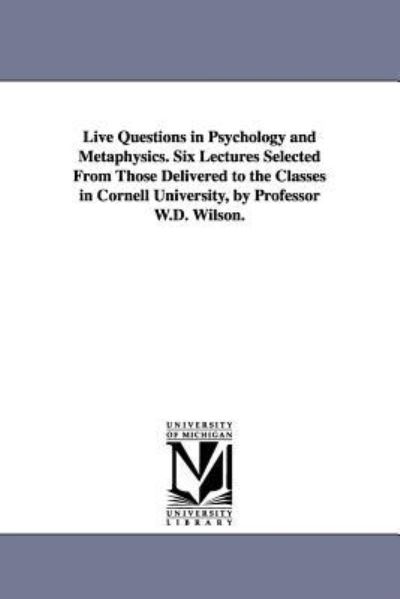 Live Questions in Psychology and Metaphysics. Six Lectures Selected from Those Delivered to the Classes in Cornell University, by Professor W.d. Wilson. - William Dexter Wilson - Livros - University of Michigan Library - 9781425512873 - 13 de setembro de 2006