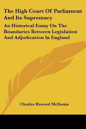 The High Court of Parliament and Its Supremacy: an Historical Essay on the Boundaries Between Legislation and Adjudication in England - Charles Howard Mcilwain - Books - Kessinger Publishing, LLC - 9781430475873 - January 17, 2007