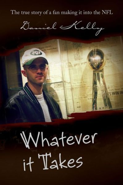 Whatever It Takes: the True Story of a Fan Making It into the Nfl - Daniel Kelly - Books - Xlibris Corporation - 9781441547873 - April 23, 2013