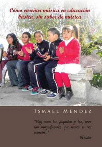 Cover for Ismael Mendez · Como Ensenar Musica en Educacion Basica, Sin Saber De Musica: Hay Cosas Tan Pequenas Y Tan, Pero Tan Insignificantes, Que Nunca Se Nos Ocurren (Hardcover bog) (2013)