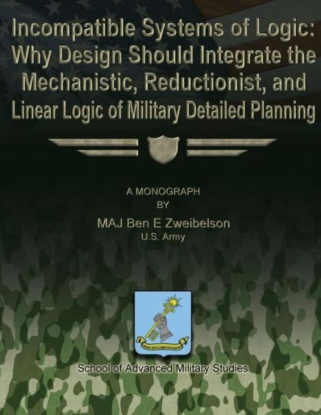 Cover for Us Army Maj Ben E Zweibelson · Incompatible Systems of Logic: Why Design Should Integrate the Mechanistic, Reductionist, and Linear Logic of Military Detailed Planning (Paperback Book) (2012)