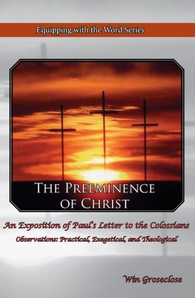 Cover for Win Groseclose · The Preeminence of Christ: an Exposition of Paul's Letter to the Colossians (Paperback Book) (2015)