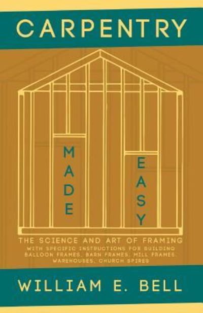 Cover for William E Bell · Carpentry Made Easy - The Science and Art of Framing - With Specific Instructions for Building Balloon Frames, Barn Frames, Mill Frames, Warehouses, Church Spires (Paperback Book) (2019)