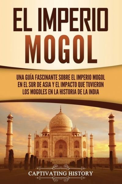 Cover for Captivating History · El Imperio mogol: Una guia fascinante sobre el Imperio mogol en el sur de Asia y el impacto que tuvieron los mogoles en la historia de la India (Paperback Book) (2021)