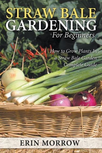 Cover for Erin Morrow · Straw Bale Gardening For Beginners: How to Grow Plants In a Straw Bale Garden Complete Guide (Paperback Book) (2015)