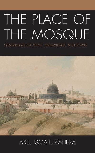 Cover for Akel Isma'il Kahera · The Place of the Mosque: Genealogies of Space, Knowledge, and Power - Toposophia: Thinking Place / Making Space (Hardcover Book) (2022)