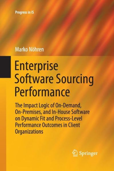 Cover for Marko Noehren · Enterprise Software Sourcing Performance: The Impact Logic of On-Demand, On-Premises, and In-House Software on Dynamic Fit and Process-Level Performance Outcomes in Client Organizations - Progress in IS (Paperback Book) [Softcover reprint of the original 1st ed. 2016 edition] (2016)