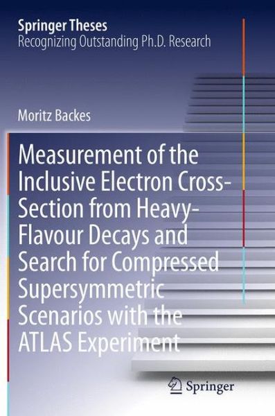 Cover for Moritz Backes · Measurement of the Inclusive Electron Cross-Section from Heavy-Flavour Decays and Search for Compressed Supersymmetric Scenarios with the ATLAS Experiment - Springer Theses (Paperback Book) [Softcover reprint of the original 1st ed. 2014 edition] (2016)