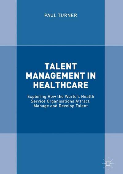 Cover for Paul Turner · Talent Management in Healthcare: Exploring How the World's Health Service Organisations Attract, Manage and Develop Talent (Hardcover Book) [1st ed. 2018 edition] (2017)